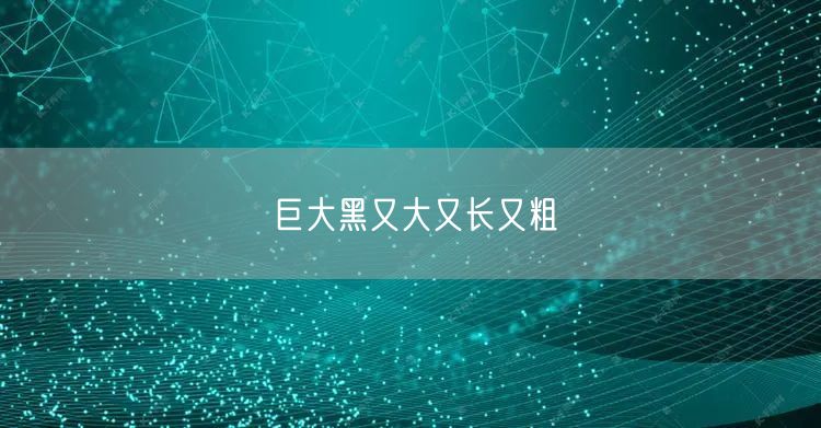 巨大黑又大又长又粗